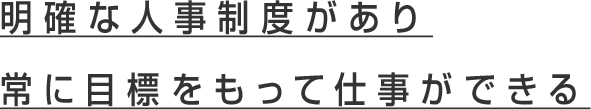 明確な人事制度があり、常に目標をもって仕事ができる
